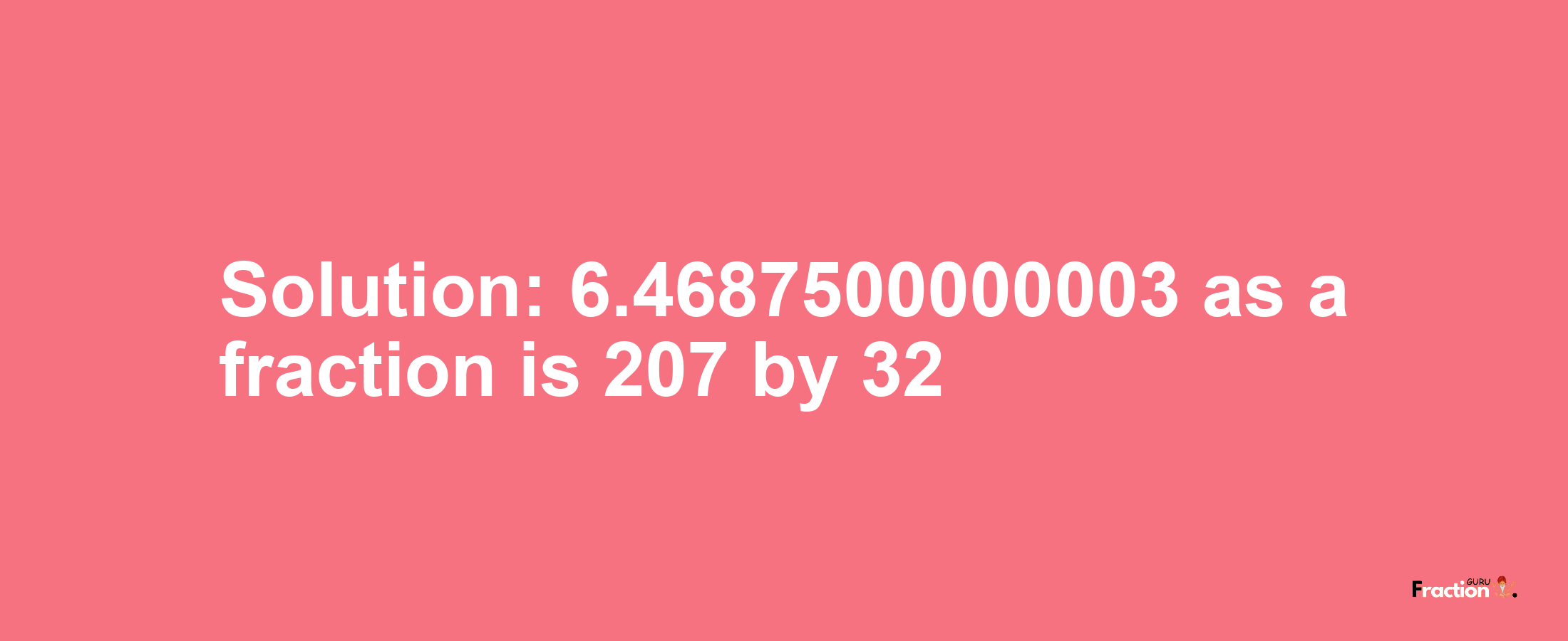 Solution:6.4687500000003 as a fraction is 207/32